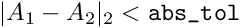 \[ | A_1 - A_2 |_2 < \verb+abs_tol+ \]