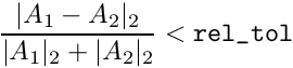 \[ \frac{| A_1 - A_2 |_2}{| A_1 |_2 + | A_2 |_2} < \verb+rel_tol+ \]