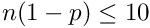 $n(1-p) \le 10$