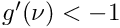 $g'(\nu) < -1$